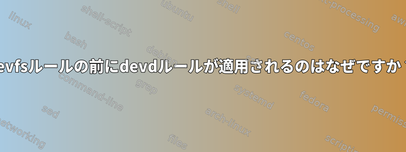 devfsルールの前にdevdルールが適用されるのはなぜですか？