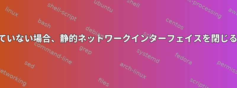 接続されていない場合、静的ネットワークインターフェイスを閉じる方法は？