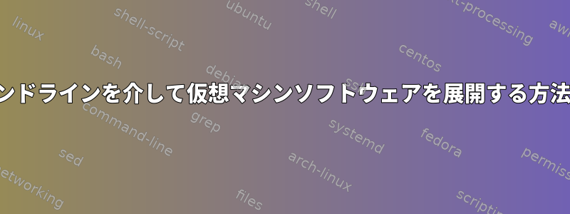 centos3のコマンドラインを介して仮想マシンソフトウェアを展開する方法はありますか？