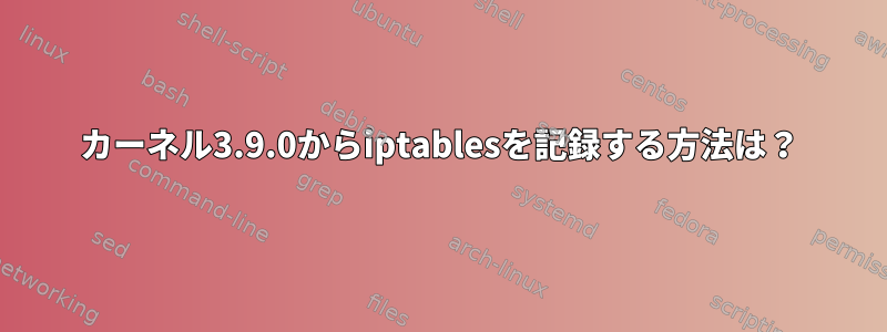 カーネル3.9.0からiptablesを記録する方法は？