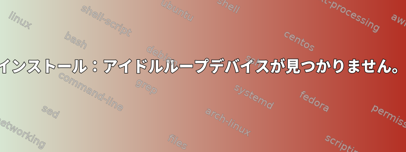 インストール：アイドルループデバイスが見つかりません。