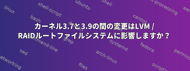 カーネル3.7と3.9の間の変更はLVM / RAIDルートファイルシステムに影響しますか？