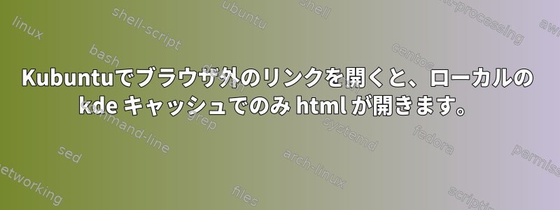 Kubuntuでブラウザ外のリンクを開くと、ローカルの kde キャッシュでのみ html が開きます。