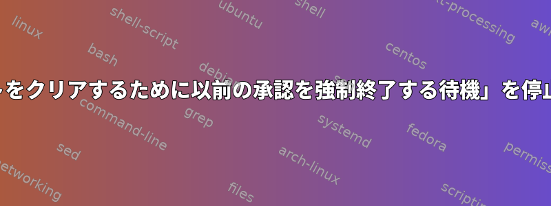 「タイムアウトをクリアするために以前の承認を強制終了する待機」を停止する方法は？