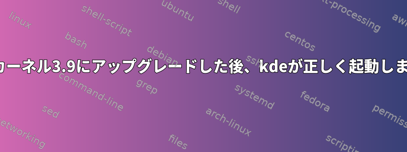 Linuxカーネル3.9にアップグレードした後、kdeが正しく起動しません。