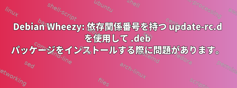 Debian Wheezy: 依存関係番号を持つ update-rc.d を使用して .deb パッケージをインストールする際に問題があります。