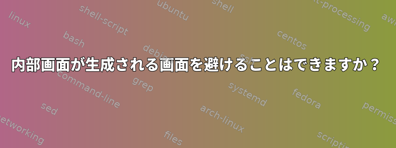 内部画面が生成される画面を避けることはできますか？