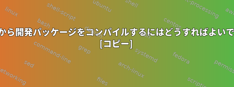 ソースから開発パッケージをコンパイルするにはどうすればよいですか？ [コピー]