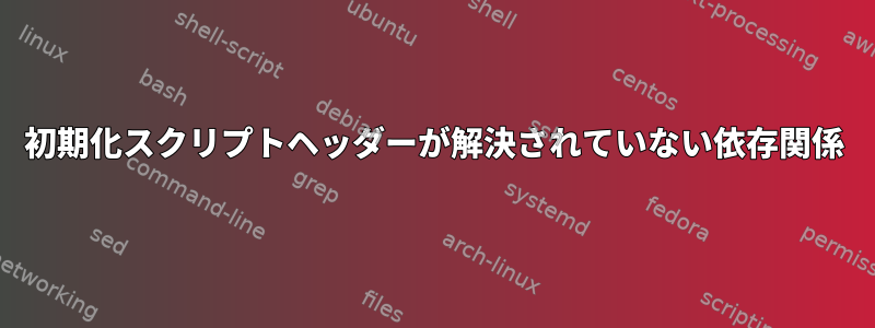 初期化スクリプトヘッダーが解決されていない依存関係