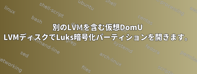 別のLVMを含む仮想DomU LVMディスクでLuks暗号化パーティションを開きます。