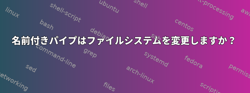 名前付きパイプはファイルシステムを変更しますか？