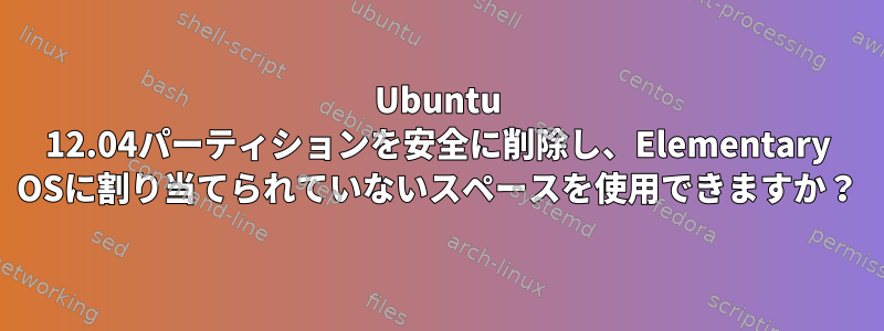 Ubuntu 12.04パーティションを安全に削除し、Elementary OSに割り当てられていないスペースを使用できますか？