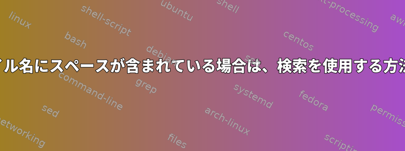 ファイル名にスペースが含まれている場合は、検索を使用する方法は？