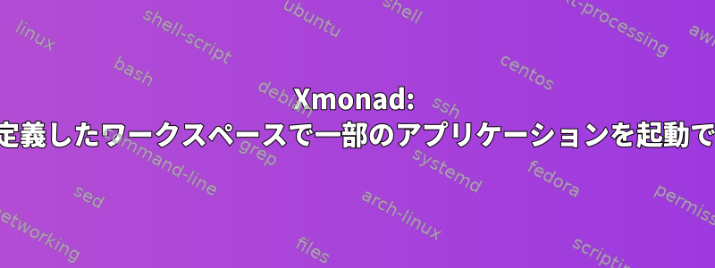 Xmonad: 構成で定義したワークスペースで一部のアプリケーションを起動できない