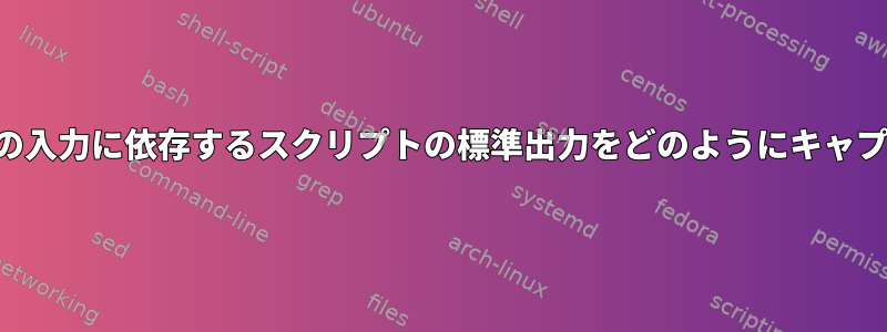 ユーザーの一部の入力に依存するスクリプトの標準出力をどのようにキャプチャしますか？