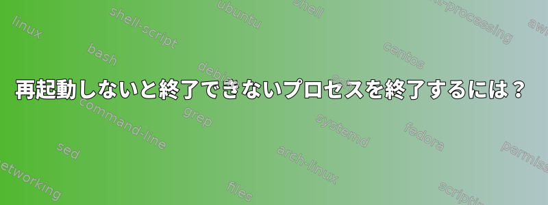 再起動しないと終了できないプロセスを終了するには？