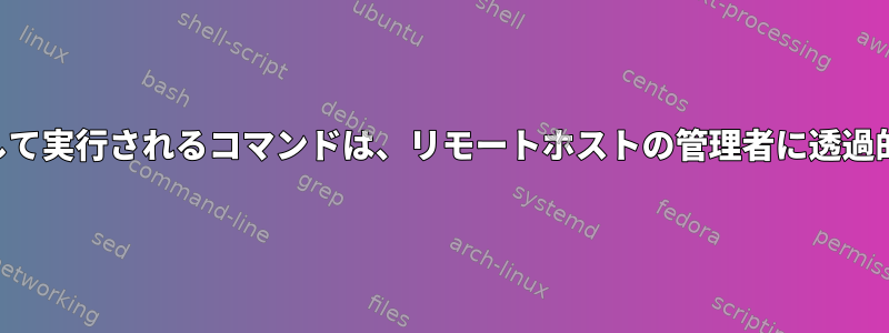 SSHを介して実行されるコマンドは、リモートホストの管理者に透過的ですか？