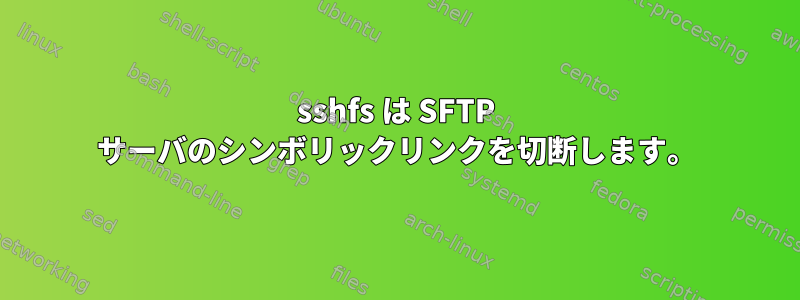 sshfs は SFTP サーバのシンボリックリンクを切断します。