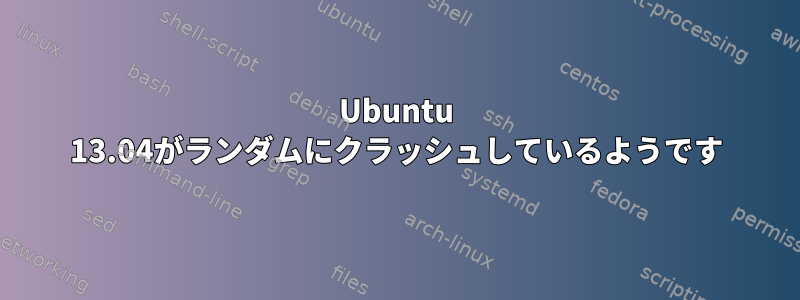 Ubuntu 13.04がランダムにクラッシュしているようです