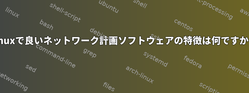 Linuxで良いネットワーク計画ソフトウェアの特徴は何ですか？