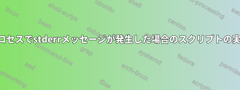 プロセスでstderrメッセージが発生した場合のスクリプトの実行