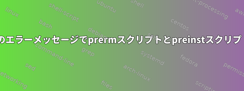 Debianパッケージのエラーメッセージでprermスクリプトとpreinstスクリプトを失敗させる方法