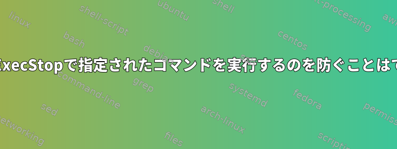 systemdがExecStopで指定されたコマンドを実行するのを防ぐことはできますか？