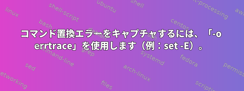 コマンド置換エラーをキャプチャするには、「-o errtrace」を使用します（例：set -E）。