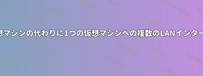 複数の仮想マシンの代わりに1つの仮想マシンへの複数のLANインターフェイス