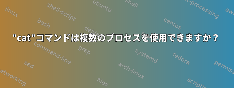 "cat"コマンドは複数のプロセスを使用できますか？