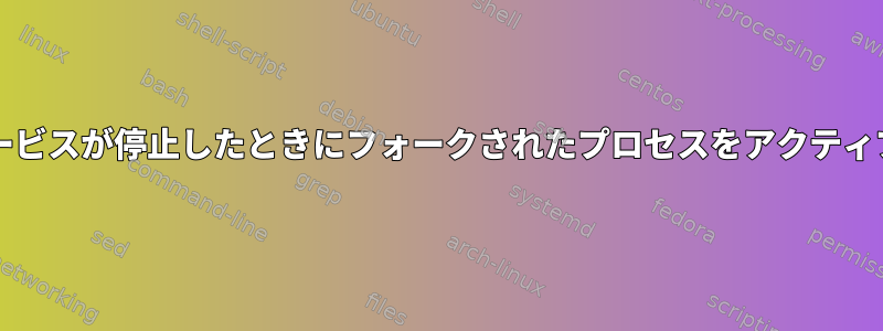 Systemd：サービスが停止したときにフォークされたプロセスをアクティブに保ちます。