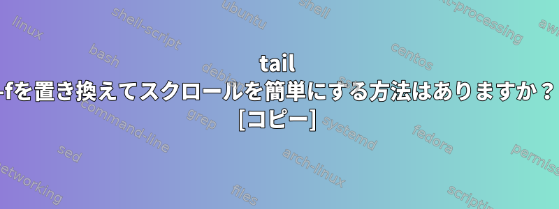 tail -fを置き換えてスクロールを簡単にする方法はありますか？ [コピー]