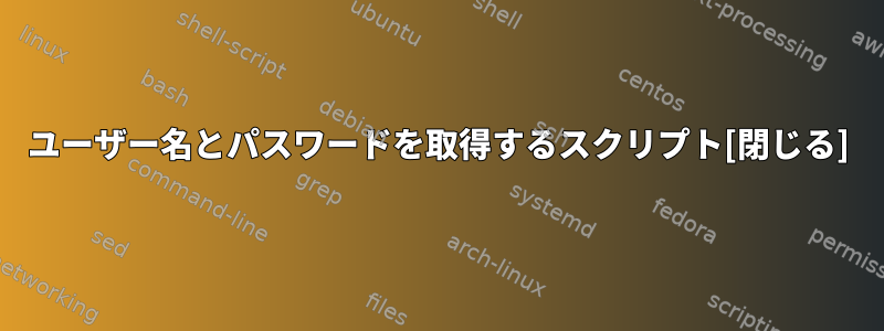 ユーザー名とパスワードを取得するスクリプト[閉じる]