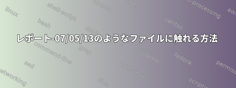 レポート-07/05/13のようなファイルに触れる方法