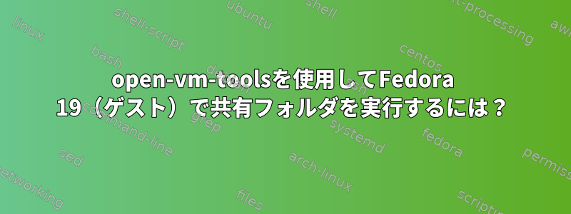 open-vm-toolsを使用してFedora 19（ゲスト）で共有フォルダを実行するには？