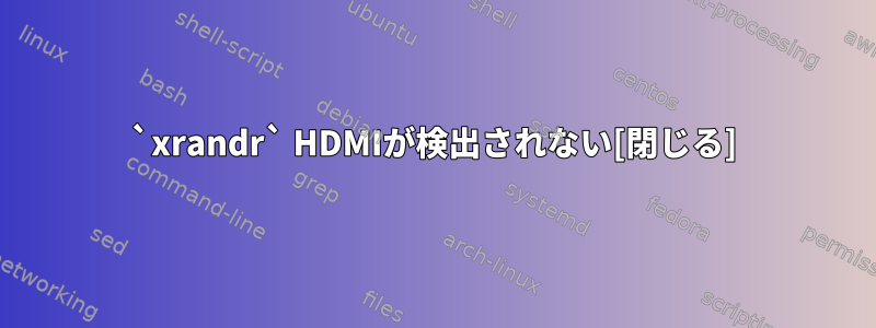 `xrandr` HDMIが検出されない[閉じる]