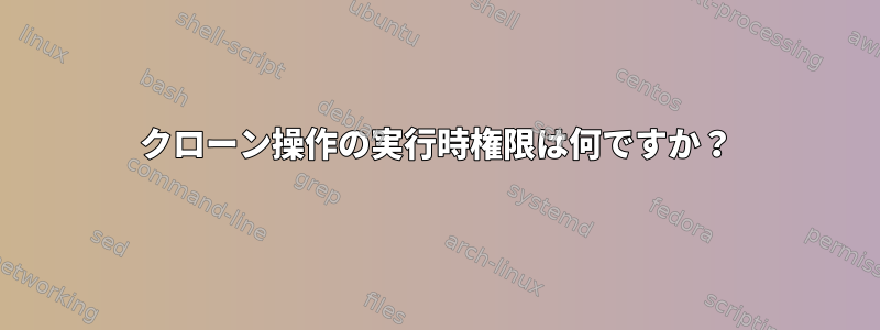 クローン操作の実行時権限は何ですか？