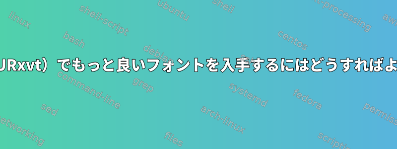 私の端末（URxvt）でもっと良いフォントを入手するにはどうすればよいですか？