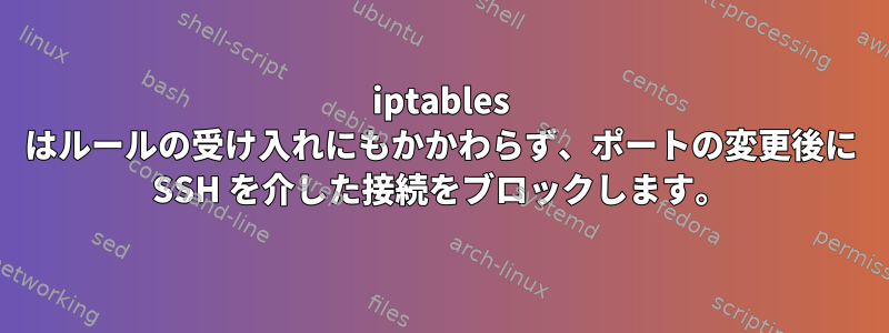 iptables はルールの受け入れにもかかわらず、ポートの変更後に SSH を介した接続をブロックします。