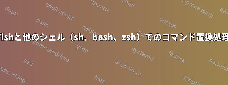 Fishと他のシェル（sh、bash、zsh）でのコマンド置換処理