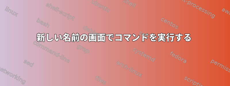 新しい名前の画面でコマンドを実行する