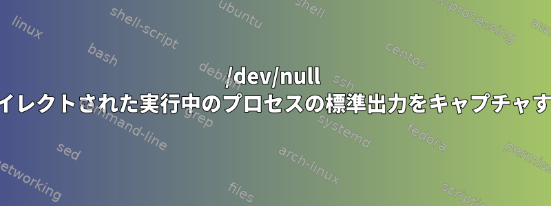 /dev/null にリダイレクトされた実行中のプロセスの標準出力をキャプチャする方法