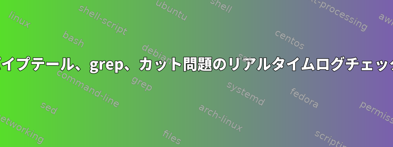 パイプテール、grep、カット問題のリアルタイムログチェック