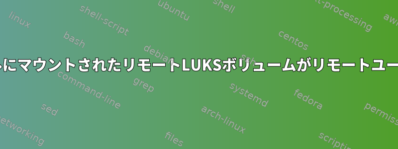 sshfsを使用してローカルにマウントされたリモートLUKSボリュームがリモートユーザーに表示されますか？