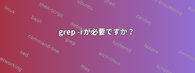 grep -rが必要ですか？