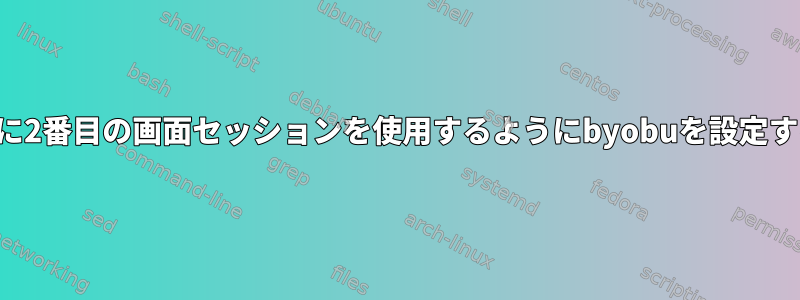 ログイン時に2番目の画面セッションを使用するようにbyobuを設定する方法は？