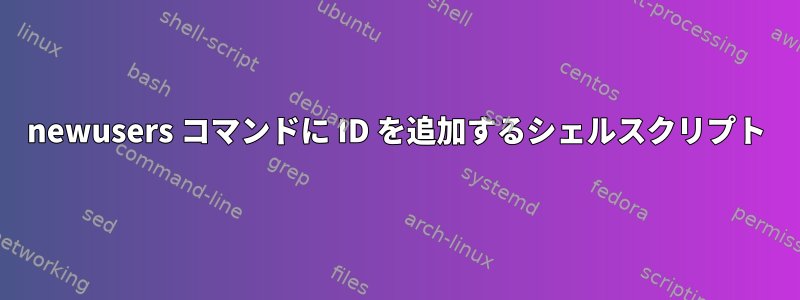 newusers コマンドに ID を追加するシェルスクリプト