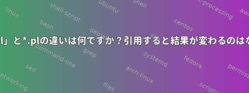 grepの「*.pl」と*.plの違いは何ですか？引用すると結果が変わるのはなぜですか？