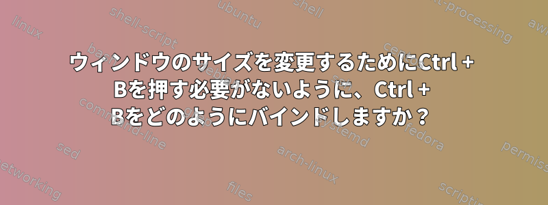 ウィンドウのサイズを変更するためにCtrl + Bを押す必要がないように、Ctrl + Bをどのようにバインドしますか？