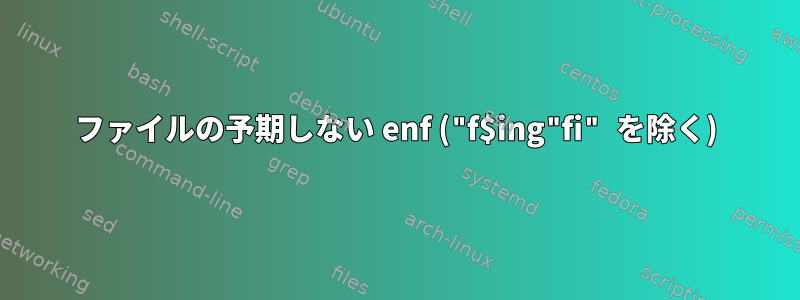 ファイルの予期しない enf ("f$ing"fi" を除く)